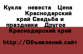 Кукла - невеста › Цена ­ 3 000 - Краснодарский край Свадьба и праздники » Другое   . Краснодарский край